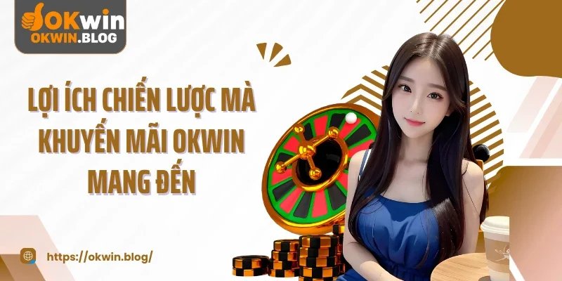 Lợi ích chiến lược mà khuyến mãi OKWIN mang đến