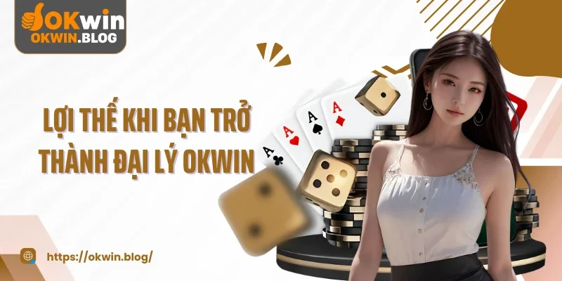 Lợi thế khi bạn trở thành đại lý OKWIN